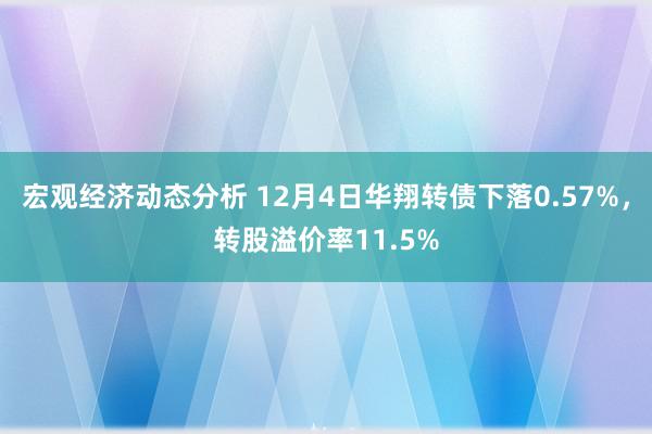 宏观经济动态分析 12月4日华翔转债下落0.57%，转股溢价率11.5%