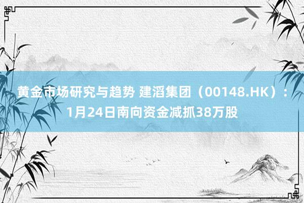 黄金市场研究与趋势 建滔集团（00148.HK）：1月24日南向资金减抓38万股