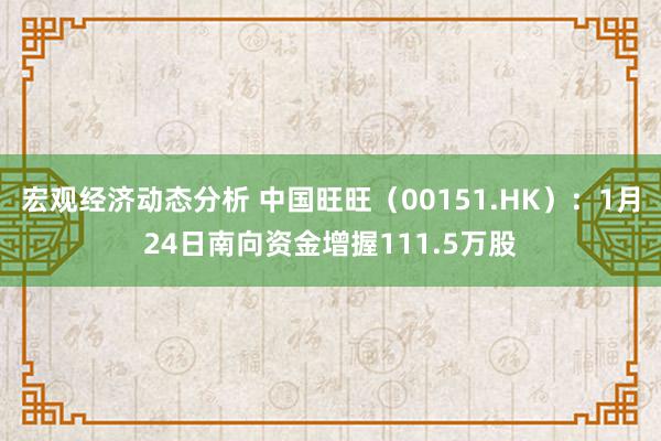 宏观经济动态分析 中国旺旺（00151.HK）：1月24日南向资金增握111.5万股