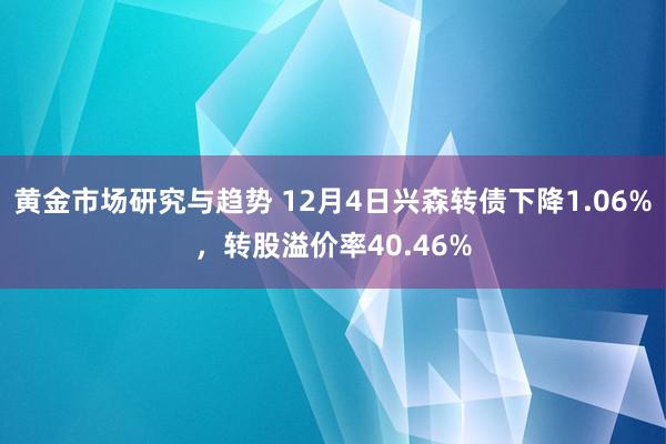 黄金市场研究与趋势 12月4日兴森转债下降1.06%，转股溢价率40.46%