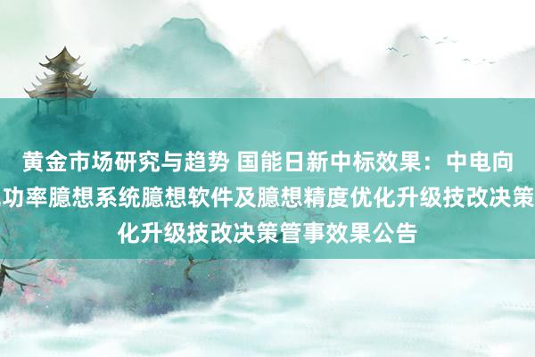 黄金市场研究与趋势 国能日新中标效果：中电向阳光伏电站光功率臆想系统臆想软件及臆想精度优化升级技改决策管事效果公告