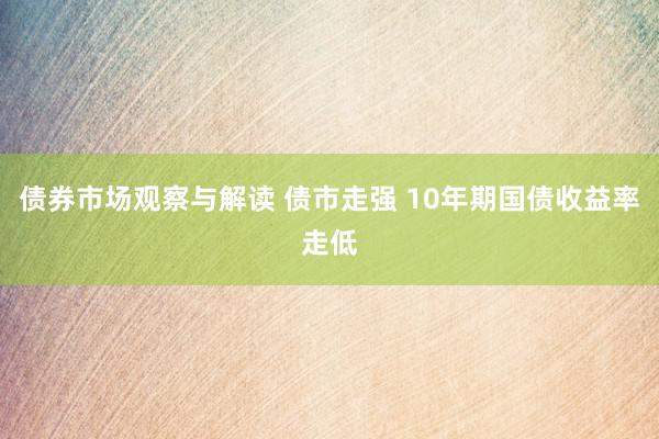 债券市场观察与解读 债市走强 10年期国债收益率走低