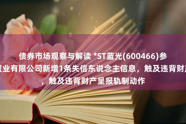 债券市场观察与解读 *ST蓝光(600466)参股的云南白药置业有限公司新增1条失信东说念主信息，触及违背财产呈报轨制动作