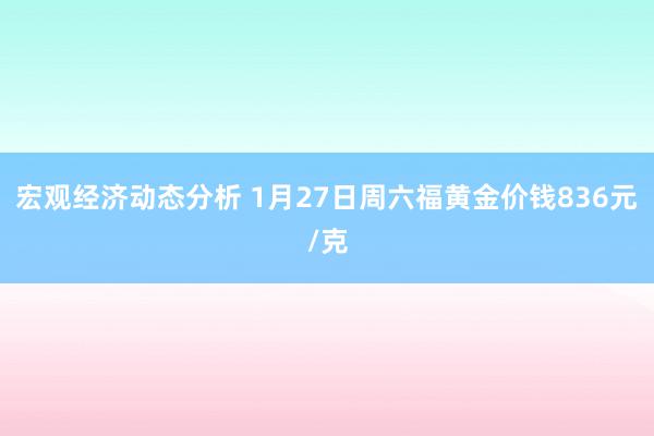 宏观经济动态分析 1月27日周六福黄金价钱836元/克