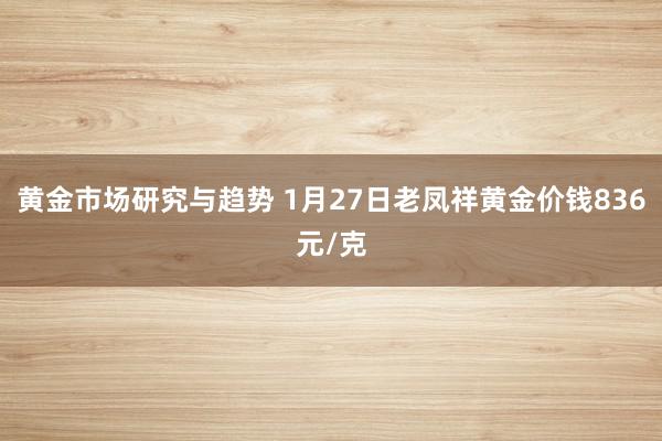 黄金市场研究与趋势 1月27日老凤祥黄金价钱836元/克