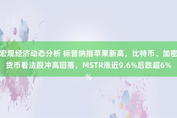 宏观经济动态分析 标普纳指苹果新高，比特币、加密货币看法股冲高回落，MSTR涨近9.6%后跌超6%