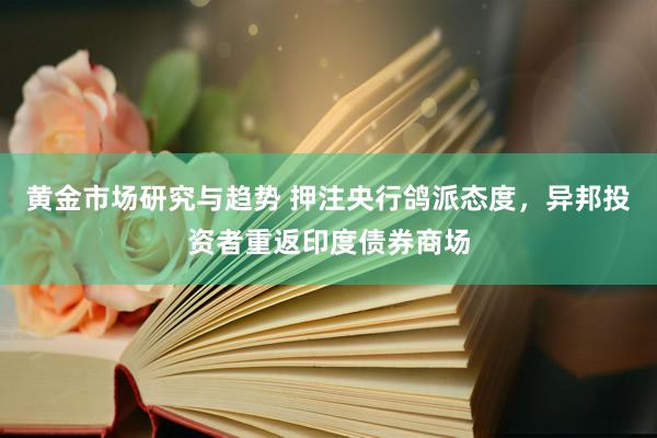 黄金市场研究与趋势 押注央行鸽派态度，异邦投资者重返印度债券商场