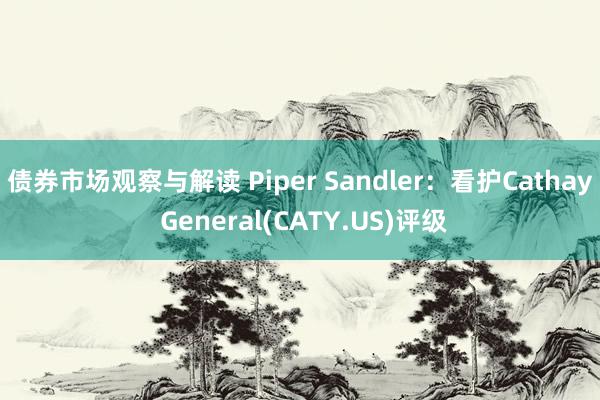 债券市场观察与解读 Piper Sandler：看护Cathay General(CATY.US)评级