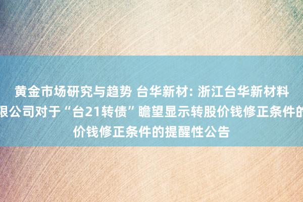 黄金市场研究与趋势 台华新材: 浙江台华新材料集团股份有限公司对于“台21转债”瞻望显示转股价钱修正条件的提醒性公告