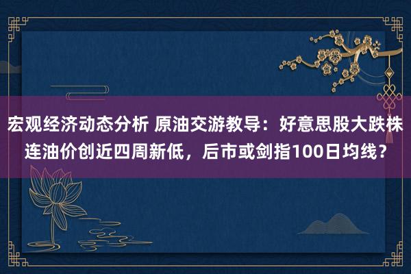 宏观经济动态分析 原油交游教导：好意思股大跌株连油价创近四周新低，后市或剑指100日均线？