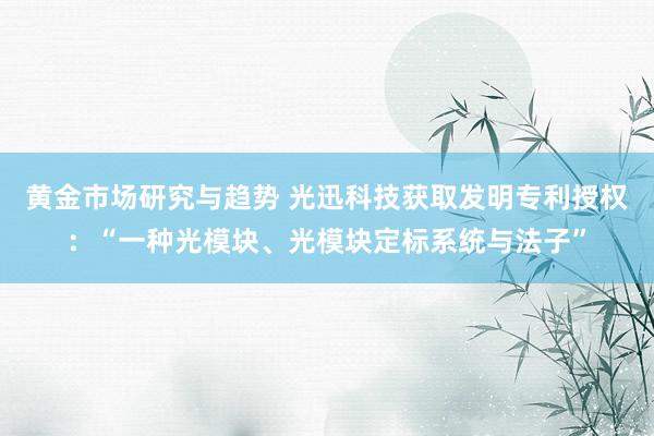 黄金市场研究与趋势 光迅科技获取发明专利授权：“一种光模块、光模块定标系统与法子”