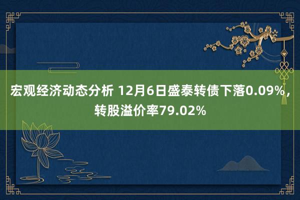 宏观经济动态分析 12月6日盛泰转债下落0.09%，转股溢价率79.02%