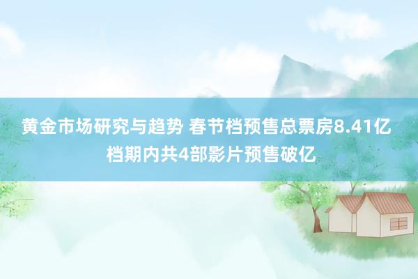 黄金市场研究与趋势 春节档预售总票房8.41亿  档期内共4部影片预售破亿