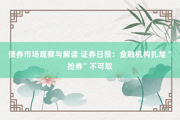 债券市场观察与解读 证券日报：金融机构扎堆“抢券”不可取