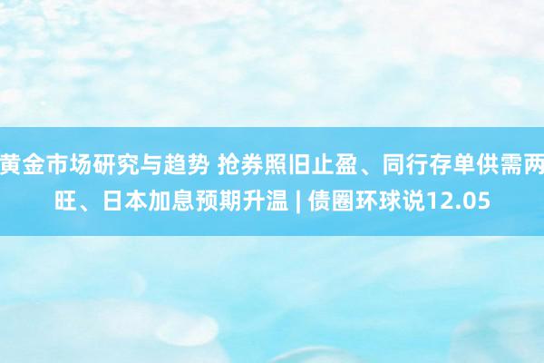 黄金市场研究与趋势 抢券照旧止盈、同行存单供需两旺、日本加息预期升温 | 债圈环球说12.05