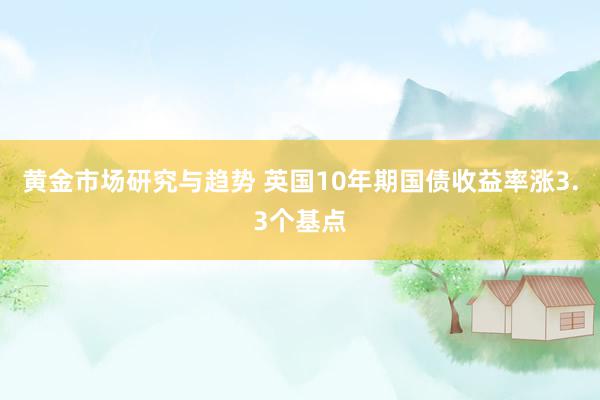 黄金市场研究与趋势 英国10年期国债收益率涨3.3个基点