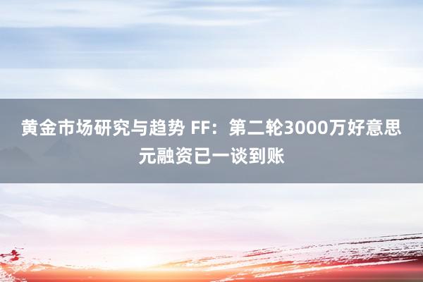 黄金市场研究与趋势 FF：第二轮3000万好意思元融资已一谈到账