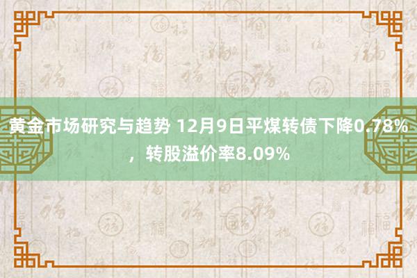 黄金市场研究与趋势 12月9日平煤转债下降0.78%，转股溢价率8.09%