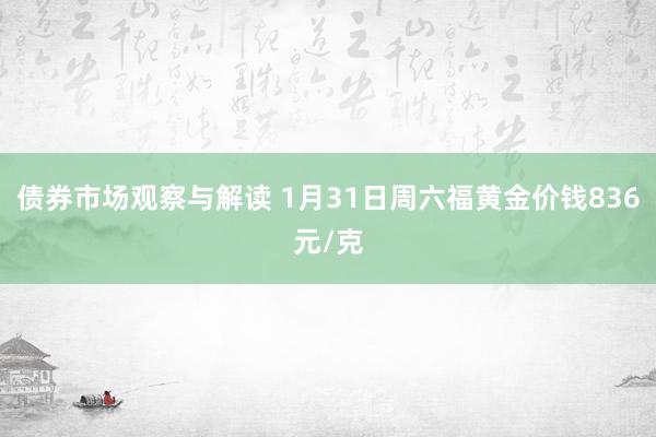 债券市场观察与解读 1月31日周六福黄金价钱836元/克