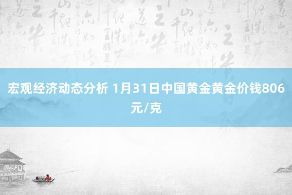 宏观经济动态分析 1月31日中国黄金黄金价钱806元/克