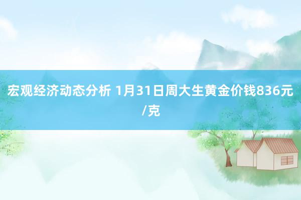 宏观经济动态分析 1月31日周大生黄金价钱836元/克