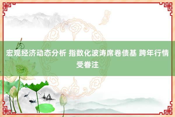 宏观经济动态分析 指数化波涛席卷债基 跨年行情受眷注