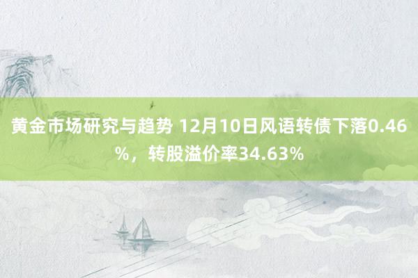 黄金市场研究与趋势 12月10日风语转债下落0.46%，转股溢价率34.63%