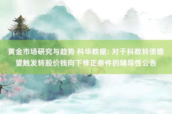 黄金市场研究与趋势 科华数据: 对于科数转债瞻望触发转股价钱向下修正条件的辅导性公告