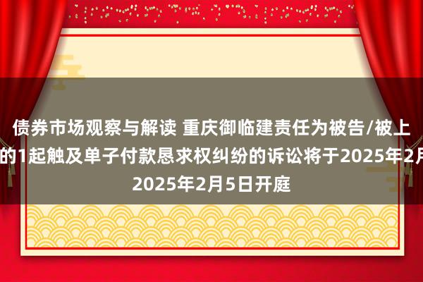 债券市场观察与解读 重庆御临建责任为被告/被上诉东谈主的1起触及单子付款恳求权纠纷的诉讼将于2025年2月5日开庭