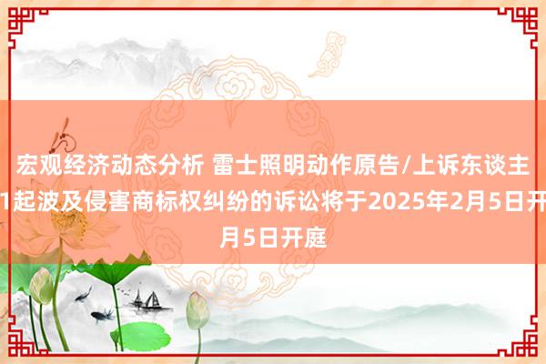 宏观经济动态分析 雷士照明动作原告/上诉东谈主的1起波及侵害商标权纠纷的诉讼将于2025年2月5日开庭