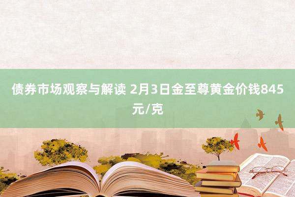 债券市场观察与解读 2月3日金至尊黄金价钱845元/克