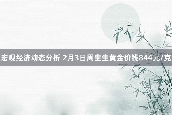 宏观经济动态分析 2月3日周生生黄金价钱844元/克