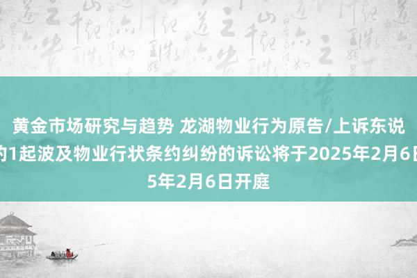 黄金市场研究与趋势 龙湖物业行为原告/上诉东说念主的1起波及物业行状条约纠纷的诉讼将于2025年2月6日开庭