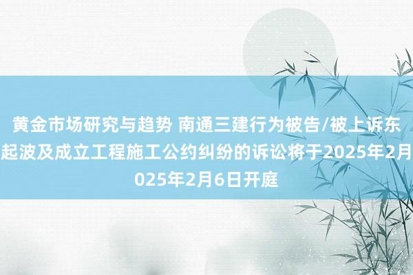 黄金市场研究与趋势 南通三建行为被告/被上诉东谈主的1起波及成立工程施工公约纠纷的诉讼将于2025年2月6日开庭