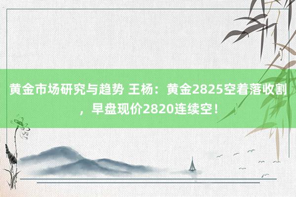 黄金市场研究与趋势 王杨：黄金2825空着落收割，早盘现价2820连续空！