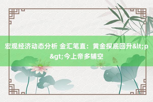 宏观经济动态分析 金汇笔直：黄金探底回升<p>今上帝多辅空