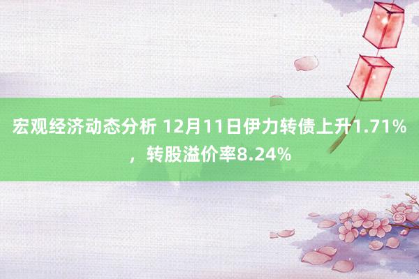 宏观经济动态分析 12月11日伊力转债上升1.71%，转股溢价率8.24%