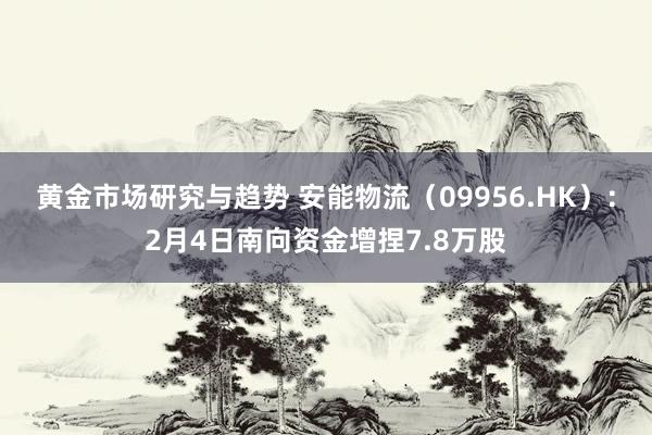 黄金市场研究与趋势 安能物流（09956.HK）：2月4日南向资金增捏7.8万股