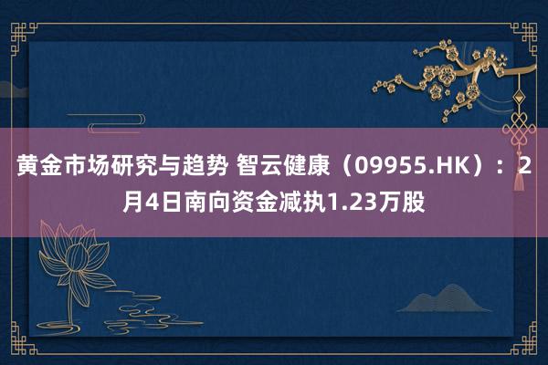 黄金市场研究与趋势 智云健康（09955.HK）：2月4日南向资金减执1.23万股