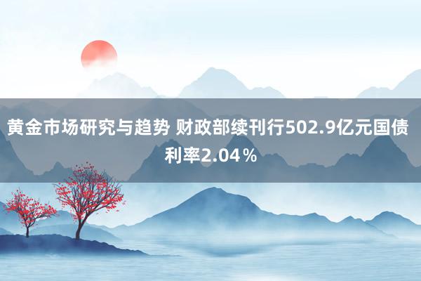 黄金市场研究与趋势 财政部续刊行502.9亿元国债 利率2.04％