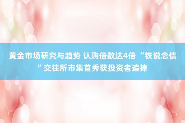 黄金市场研究与趋势 认购倍数达4倍 “铁说念债”交往所市集首秀获投资者追捧