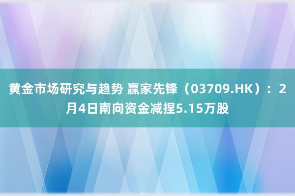 黄金市场研究与趋势 赢家先锋（03709.HK）：2月4日南向资金减捏5.15万股