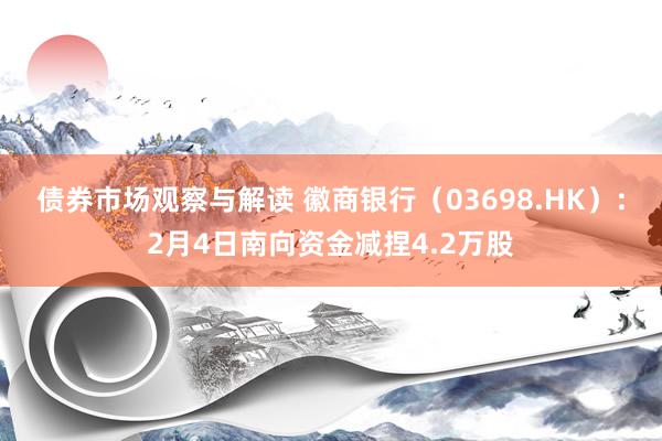 债券市场观察与解读 徽商银行（03698.HK）：2月4日南向资金减捏4.2万股