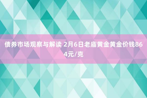 债券市场观察与解读 2月6日老庙黄金黄金价钱864元/克