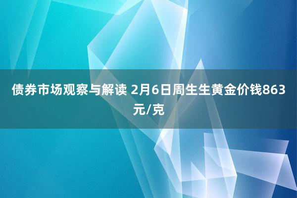 债券市场观察与解读 2月6日周生生黄金价钱863元/克