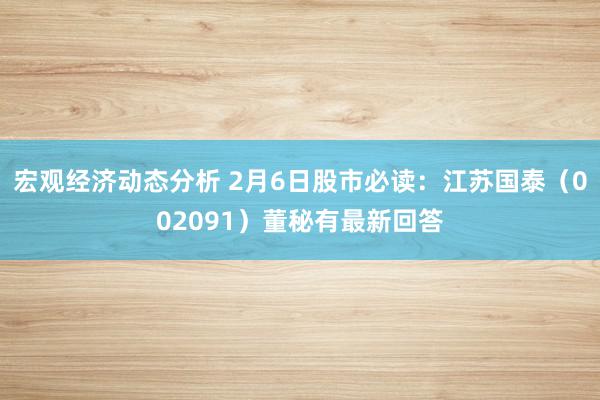 宏观经济动态分析 2月6日股市必读：江苏国泰（002091）董秘有最新回答