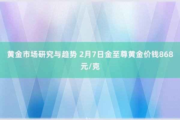 黄金市场研究与趋势 2月7日金至尊黄金价钱868元/克