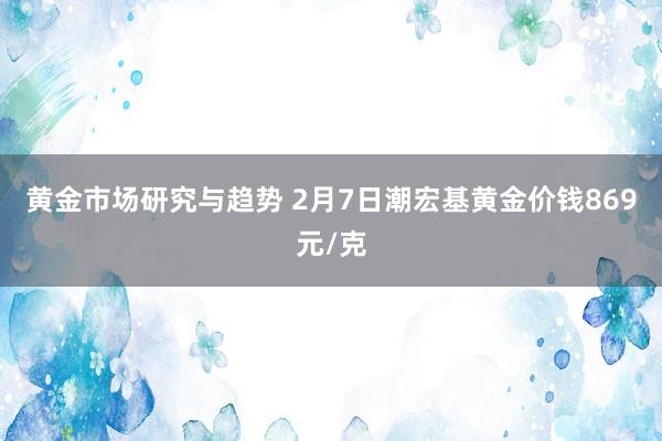 黄金市场研究与趋势 2月7日潮宏基黄金价钱869元/克