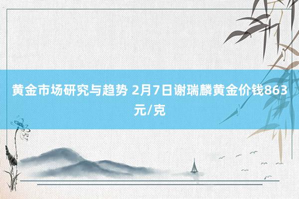 黄金市场研究与趋势 2月7日谢瑞麟黄金价钱863元/克