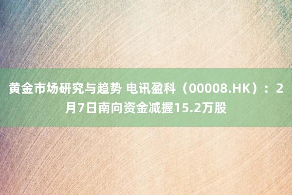 黄金市场研究与趋势 电讯盈科（00008.HK）：2月7日南向资金减握15.2万股